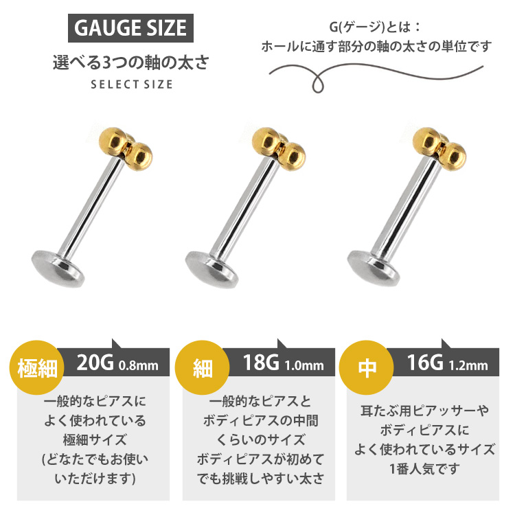 GAUGE SIZE 選べる3つの軸の太さ 20G(0.8mm)極細・18G(1.0mm)細・16G(1.2mm)中 16Gは耳たぶ用で一番人気
